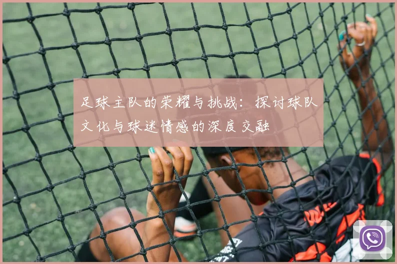 足球主队的荣耀与挑战：探讨球队文化与球迷情感的深度交融