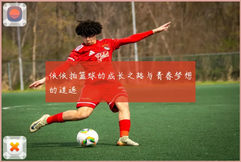 依依拍篮球的成长之路与青春梦想的追逐