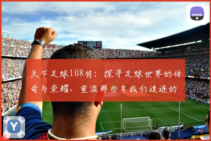 天下足球108将：探寻足球世界的传奇与荣耀，重温那些年我们追逐的梦想与激情