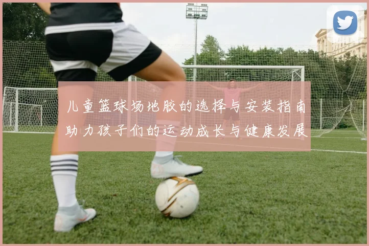 儿童篮球场地胶的选择与安装指南助力孩子们的运动成长与健康发展