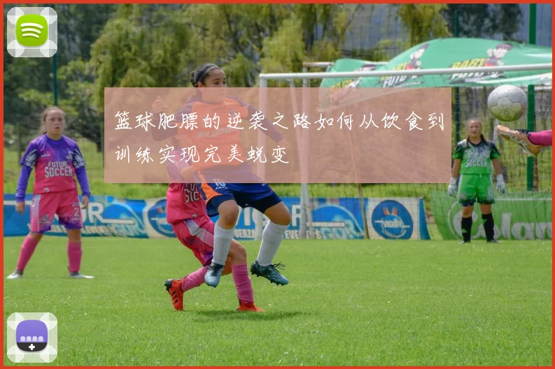 篮球肥膘的逆袭之路如何从饮食到训练实现完美蜕变