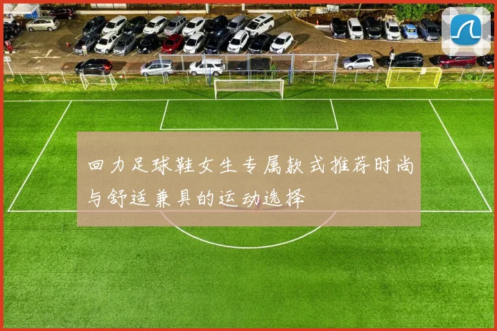 回力足球鞋女生专属款式推荐时尚与舒适兼具的运动选择