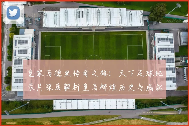 皇家马德里传奇之路：天下足球纪录片深度解析皇马辉煌历史与成就