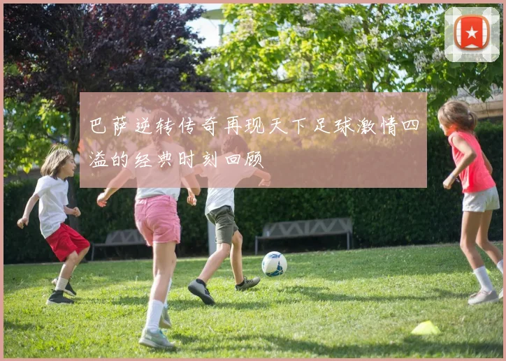 巴萨逆转传奇再现天下足球激情四溢的经典时刻回顾