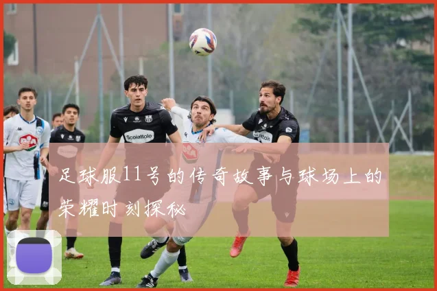 足球服11号的传奇故事与球场上的荣耀时刻探秘