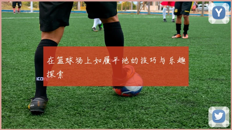 在篮球场上如履平地的技巧与乐趣探索