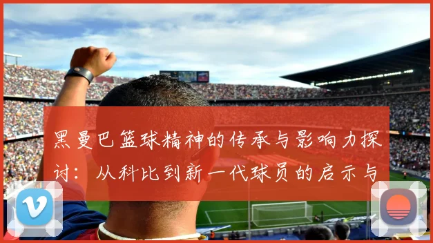黑曼巴篮球精神的传承与影响力探讨：从科比到新一代球员的启示与激励