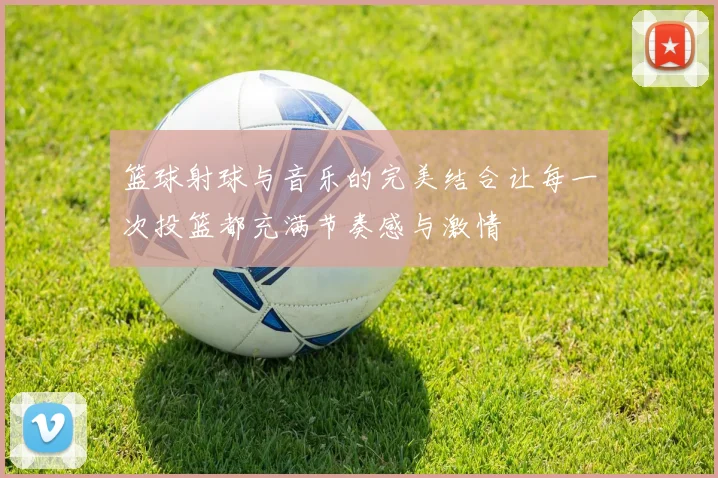 篮球射球与音乐的完美结合让每一次投篮都充满节奏感与激情