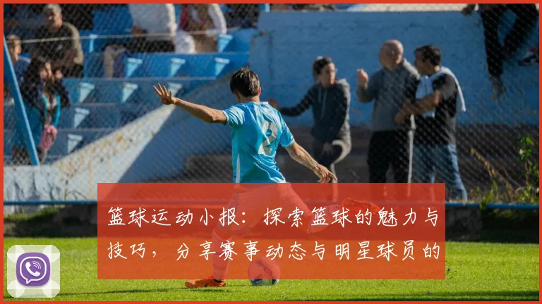 篮球运动小报：探索篮球的魅力与技巧，分享赛事动态与明星球员的成长故事