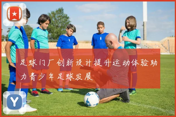 足球门厂创新设计提升运动体验助力青少年足球发展